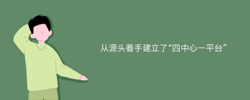 从源头着手建立了“四中心一平台”