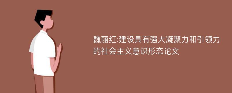 魏丽红:建设具有强大凝聚力和引领力的社会主义意识形态论文