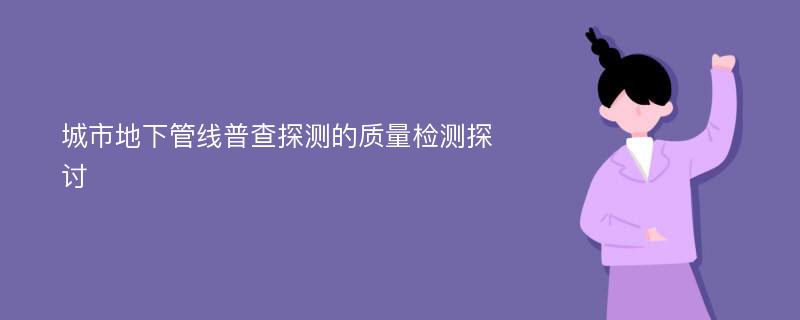 城市地下管线普查探测的质量检测探讨