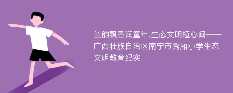 兰韵飘香润童年,生态文明植心间——广西壮族自治区南宁市秀厢小学生态文明教育纪实