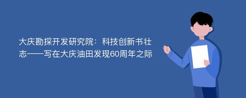 大庆勘探开发研究院：科技创新书壮志——写在大庆油田发现60周年之际