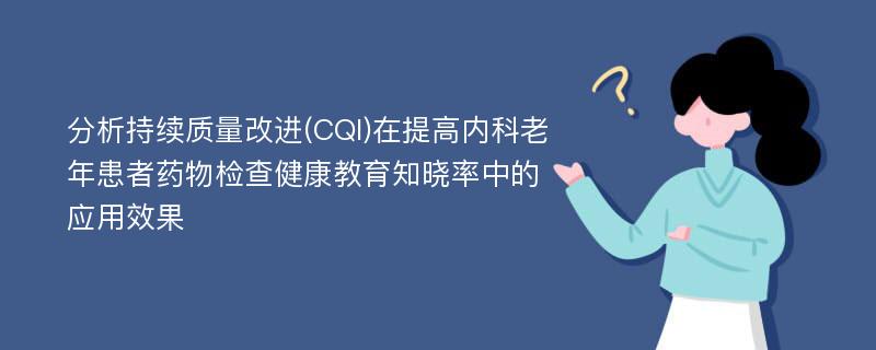 分析持续质量改进(CQI)在提高内科老年患者药物检查健康教育知晓率中的应用效果