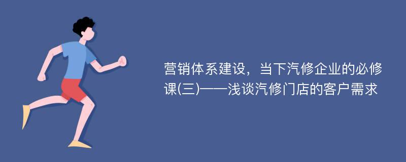 营销体系建设，当下汽修企业的必修课(三)——浅谈汽修门店的客户需求