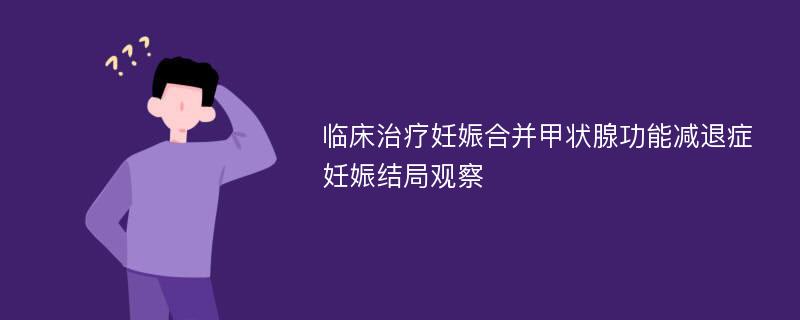 临床治疗妊娠合并甲状腺功能减退症妊娠结局观察