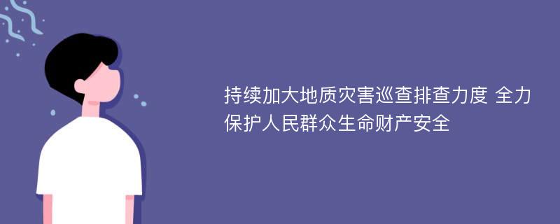 持续加大地质灾害巡查排查力度 全力保护人民群众生命财产安全