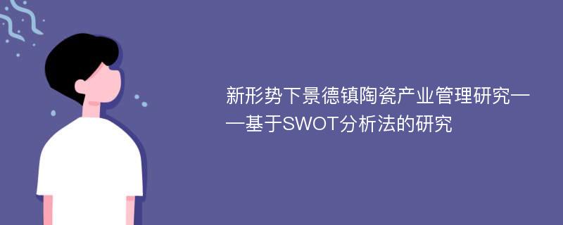 新形势下景德镇陶瓷产业管理研究——基于SWOT分析法的研究