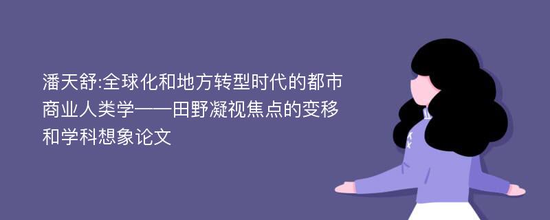 潘天舒:全球化和地方转型时代的都市商业人类学——田野凝视焦点的变移和学科想象论文