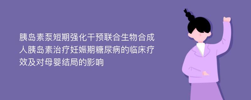 胰岛素泵短期强化干预联合生物合成人胰岛素治疗妊娠期糖尿病的临床疗效及对母婴结局的影响