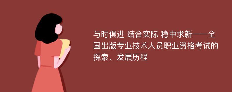 与时俱进 结合实际 稳中求新——全国出版专业技术人员职业资格考试的探索、发展历程