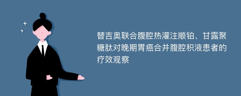 替吉奥联合腹腔热灌注顺铂、甘露聚糖肽对晚期胃癌合并腹腔积液患者的疗效观察