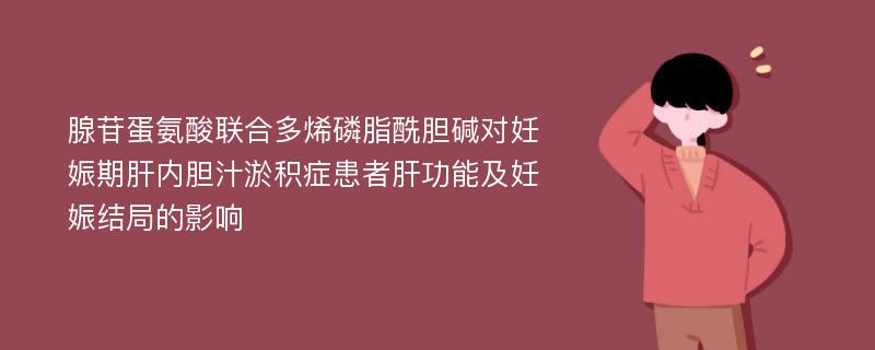 腺苷蛋氨酸联合多烯磷脂酰胆碱对妊娠期肝内胆汁淤积症患者肝功能及妊娠结局的影响