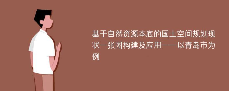 基于自然资源本底的国土空间规划现状一张图构建及应用——以青岛市为例