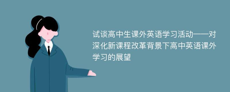 试谈高中生课外英语学习活动——对深化新课程改革背景下高中英语课外学习的展望