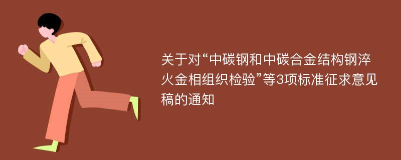 关于对“中碳钢和中碳合金结构钢淬火金相组织检验”等3项标准征求意见稿的通知