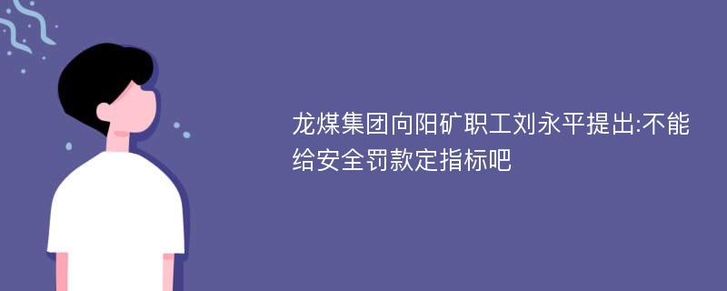 龙煤集团向阳矿职工刘永平提出:不能给安全罚款定指标吧