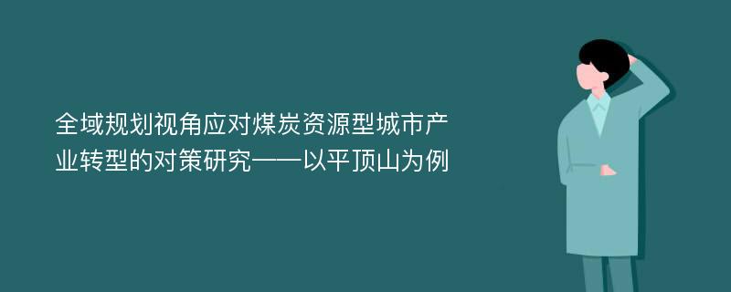 全域规划视角应对煤炭资源型城市产业转型的对策研究——以平顶山为例