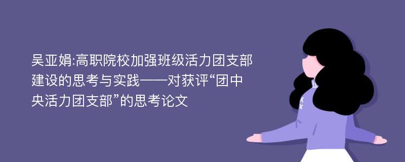 吴亚娟:高职院校加强班级活力团支部建设的思考与实践——对获评“团中央活力团支部”的思考论文