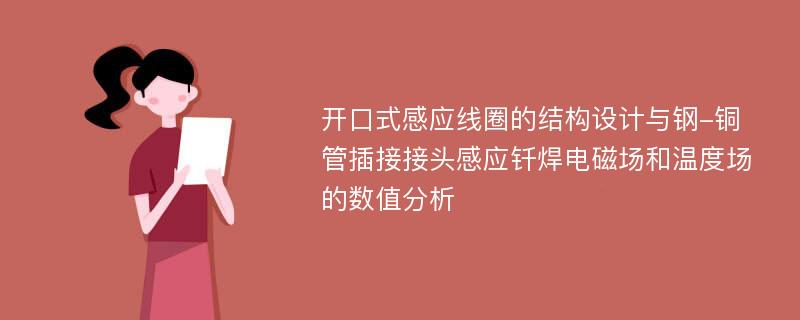 开口式感应线圈的结构设计与钢-铜管插接接头感应钎焊电磁场和温度场的数值分析