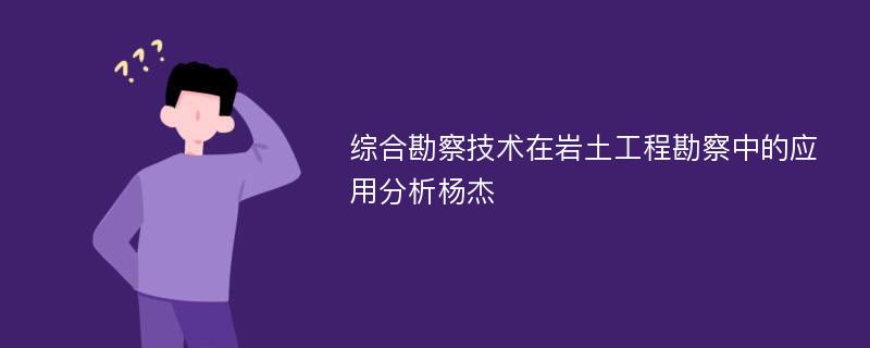 综合勘察技术在岩土工程勘察中的应用分析杨杰