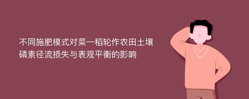 不同施肥模式对菜—稻轮作农田土壤磷素径流损失与表观平衡的影响