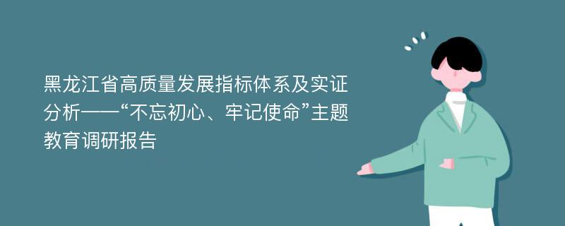 黑龙江省高质量发展指标体系及实证分析——“不忘初心、牢记使命”主题教育调研报告