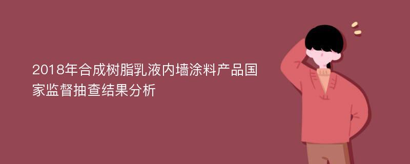 2018年合成树脂乳液内墙涂料产品国家监督抽查结果分析