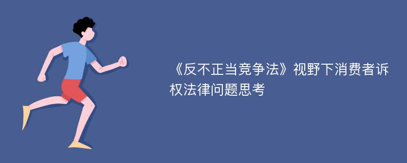 《反不正当竞争法》视野下消费者诉权法律问题思考