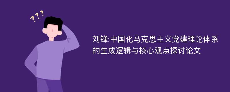 刘锋:中国化马克思主义党建理论体系的生成逻辑与核心观点探讨论文