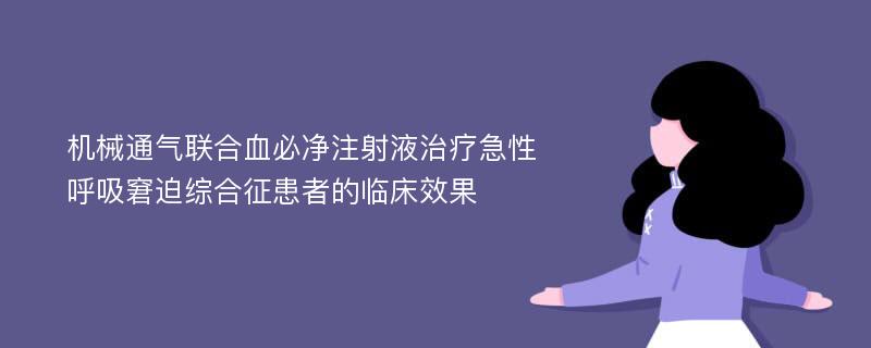 机械通气联合血必净注射液治疗急性呼吸窘迫综合征患者的临床效果