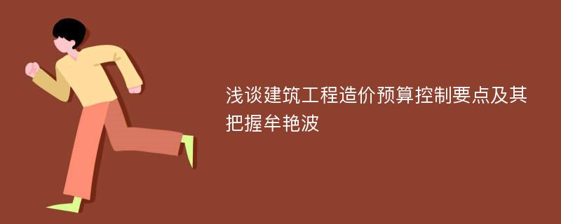 浅谈建筑工程造价预算控制要点及其把握牟艳波