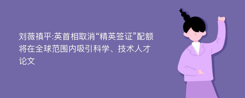 刘薇禛平:英首相取消“精英签证”配额将在全球范围内吸引科学、技术人才论文