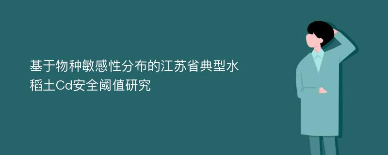 基于物种敏感性分布的江苏省典型水稻土Cd安全阈值研究