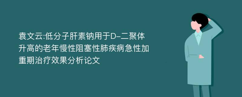 袁文云:低分子肝素钠用于D-二聚体升高的老年慢性阻塞性肺疾病急性加重期治疗效果分析论文