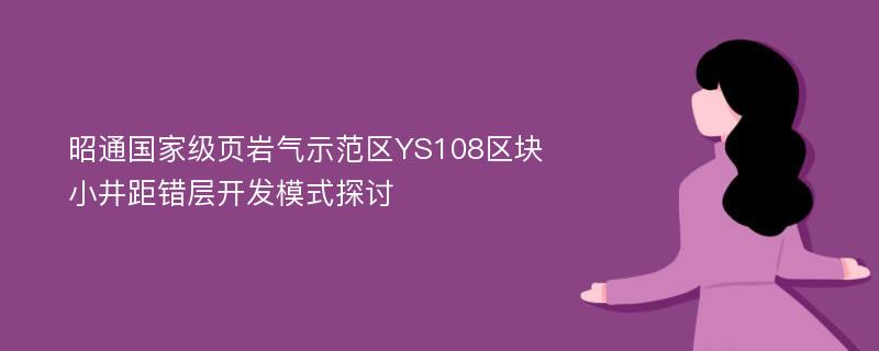 昭通国家级页岩气示范区YS108区块小井距错层开发模式探讨