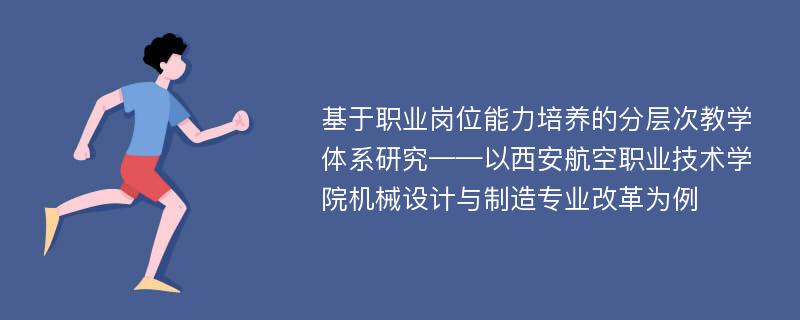 基于职业岗位能力培养的分层次教学体系研究——以西安航空职业技术学院机械设计与制造专业改革为例