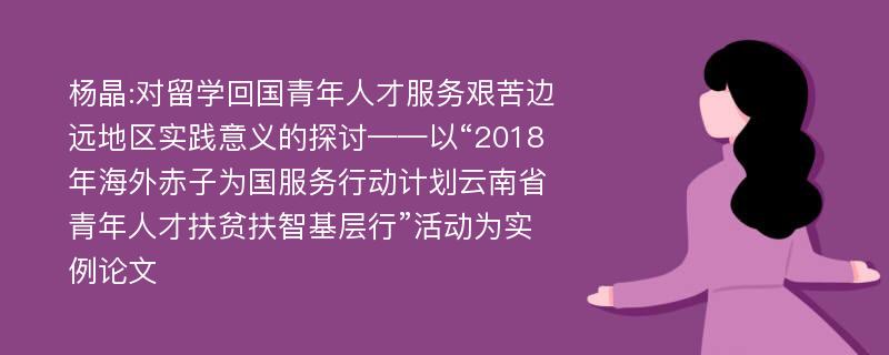 杨晶:对留学回国青年人才服务艰苦边远地区实践意义的探讨——以“2018年海外赤子为国服务行动计划云南省青年人才扶贫扶智基层行”活动为实例论文