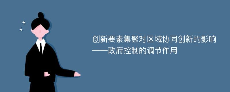 创新要素集聚对区域协同创新的影响——政府控制的调节作用