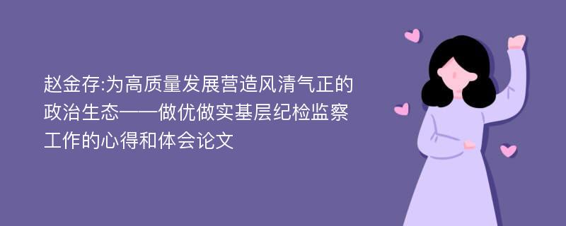 赵金存:为高质量发展营造风清气正的政治生态——做优做实基层纪检监察工作的心得和体会论文