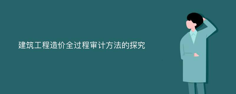 建筑工程造价全过程审计方法的探究