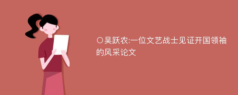 ○吴跃农:一位文艺战士见证开国领袖的风采论文