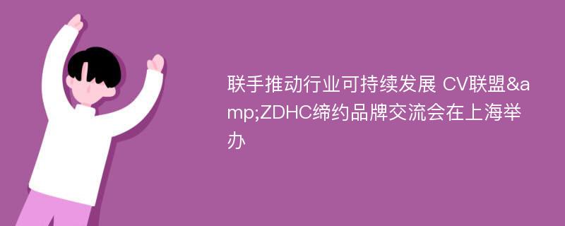 联手推动行业可持续发展 CV联盟&ZDHC缔约品牌交流会在上海举办