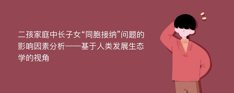 二孩家庭中长子女“同胞接纳”问题的影响因素分析——基于人类发展生态学的视角