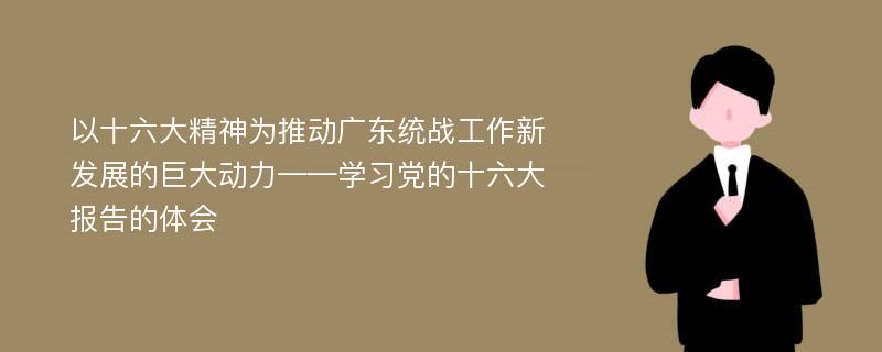 以十六大精神为推动广东统战工作新发展的巨大动力——学习党的十六大报告的体会