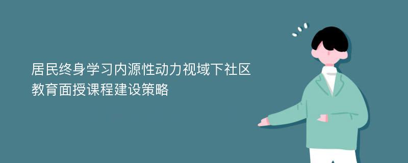 居民终身学习内源性动力视域下社区教育面授课程建设策略