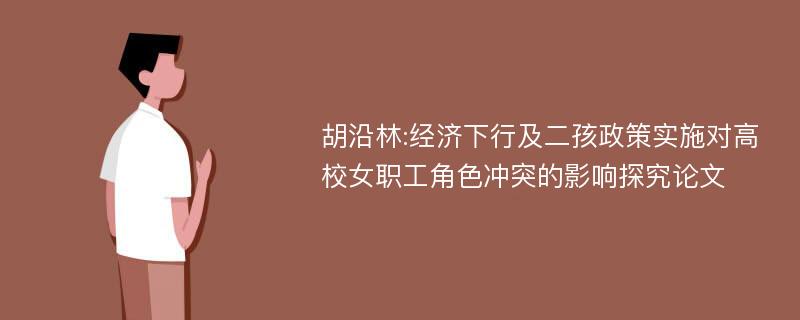 胡沿林:经济下行及二孩政策实施对高校女职工角色冲突的影响探究论文