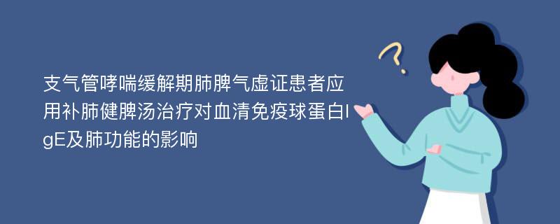 支气管哮喘缓解期肺脾气虚证患者应用补肺健脾汤治疗对血清免疫球蛋白IgE及肺功能的影响