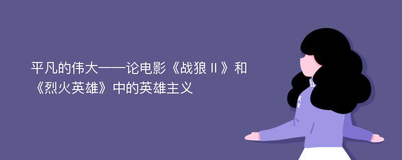 平凡的伟大——论电影《战狼Ⅱ》和《烈火英雄》中的英雄主义