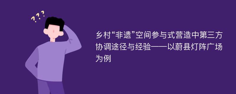 乡村“非遗”空间参与式营造中第三方协调途径与经验——以蔚县灯阵广场为例