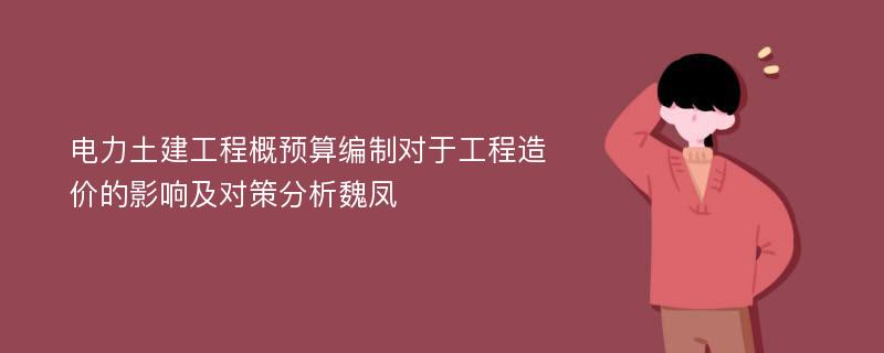 电力土建工程概预算编制对于工程造价的影响及对策分析魏凤