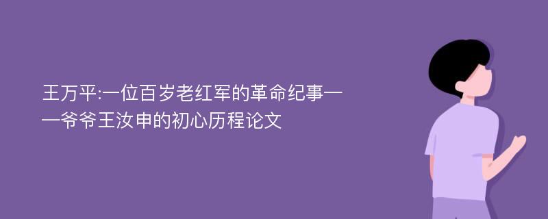 王万平:一位百岁老红军的革命纪事——爷爷王汝申的初心历程论文